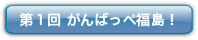 第1回 がんばっぺ福島！