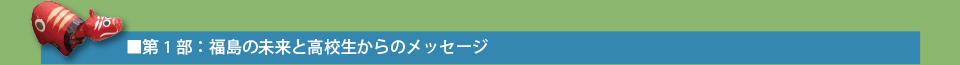 第1部：福島の未来と高校生からのメッセージ